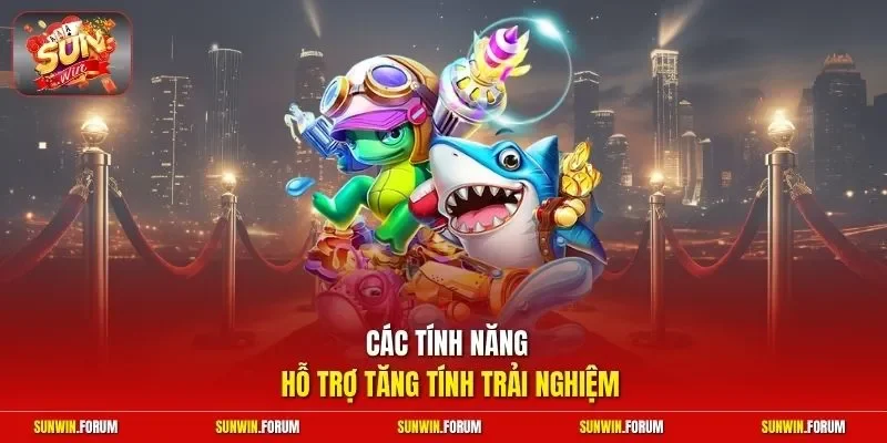 Các tính năng hỗ trợ tăng tính trải nghiệm